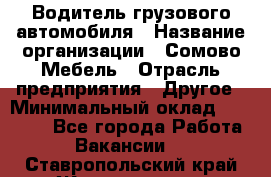 Водитель грузового автомобиля › Название организации ­ Сомово-Мебель › Отрасль предприятия ­ Другое › Минимальный оклад ­ 15 000 - Все города Работа » Вакансии   . Ставропольский край,Железноводск г.